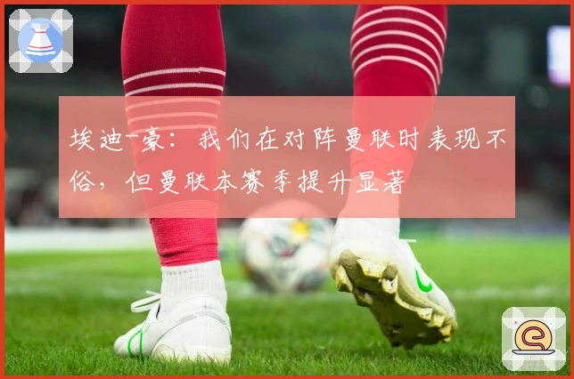 埃迪-豪：我们在对阵曼联时表现不俗，但曼联本赛季提升显著