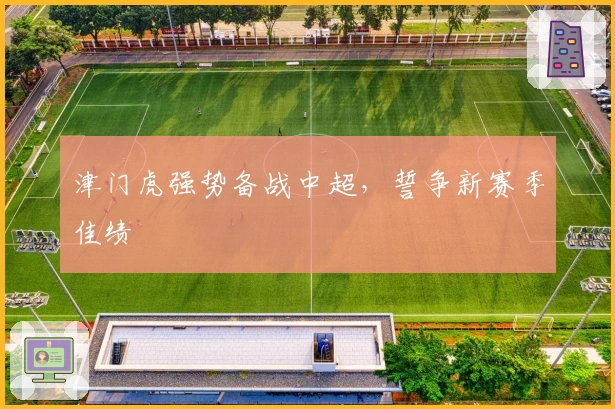津门虎强势备战中超，誓争新赛季佳绩