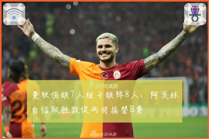 曼联伤缺7人纽卡缺阵8人，阿莫林自信取胜敦促两将接替B费