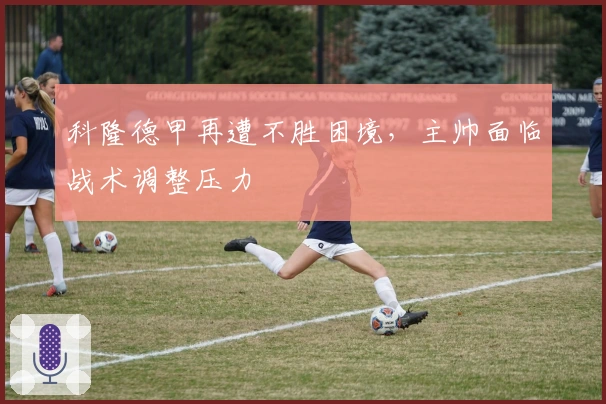 科隆德甲再遭不胜困境，主帅面临战术调整压力