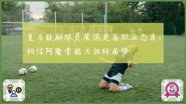 皇马鼓励球员展现更高职业态度，相信阿隆索能力扭转局势