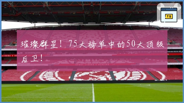 璀璨群星！75大榜单中的50大顶级后卫！