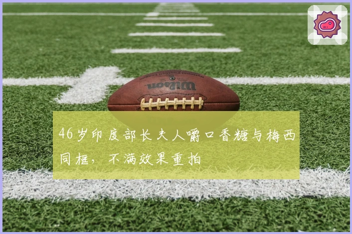 46岁印度部长夫人嚼口香糖与梅西同框，不满效果重拍