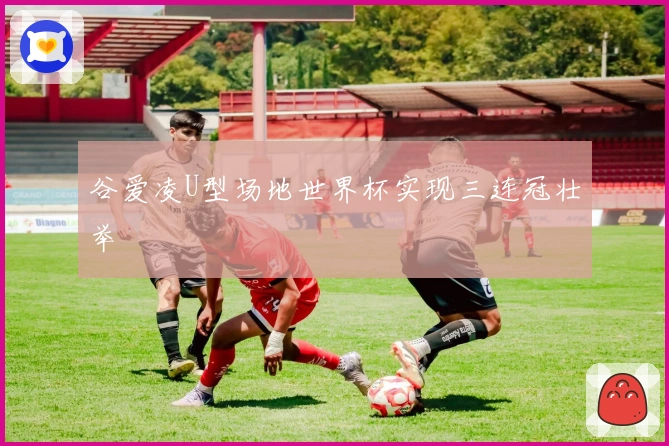 谷爱凌U型场地世界杯实现三连冠壮举