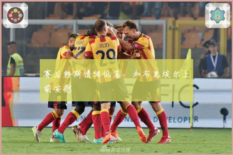 赛后赖斯情绪低落，加布里埃尔上前安慰