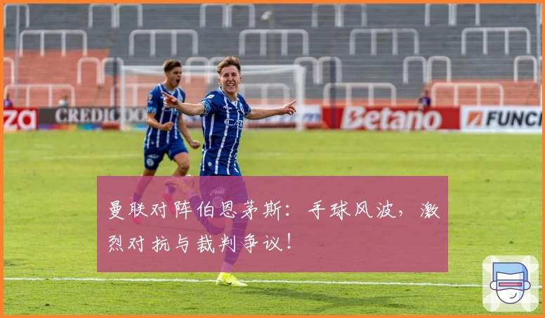 曼联对阵伯恩茅斯：手球风波，激烈对抗与裁判争议！