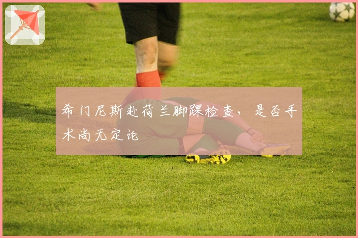 希门尼斯赴荷兰脚踝检查，是否手术尚无定论