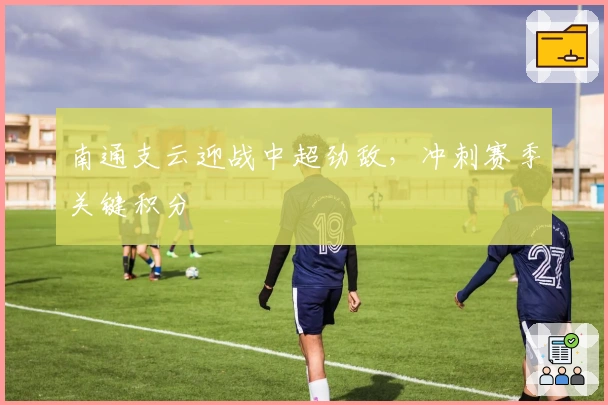 南通支云迎战中超劲敌，冲刺赛季关键积分