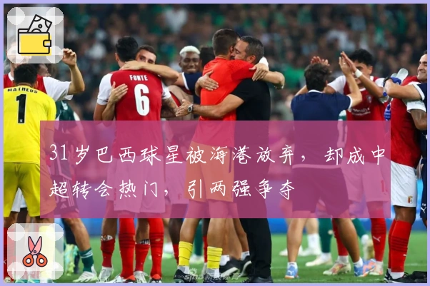 31岁巴西球星被海港放弃，却成中超转会热门，引两强争夺