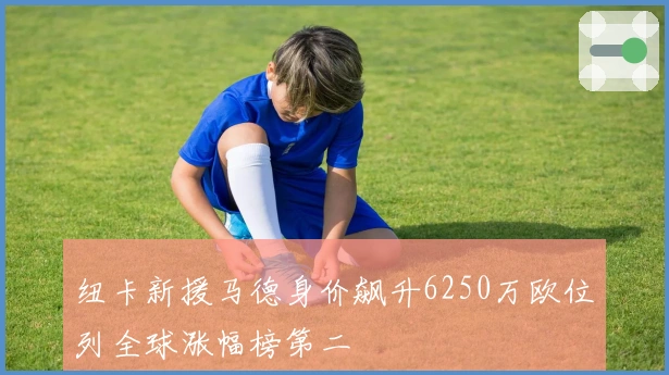 纽卡新援马德身价飙升6250万欧位列全球涨幅榜第二