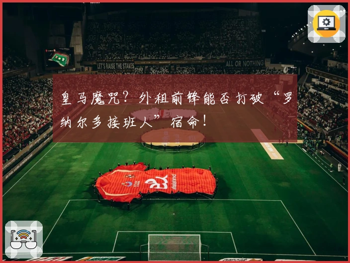 皇马魔咒？外租前锋能否打破“罗纳尔多接班人”宿命！