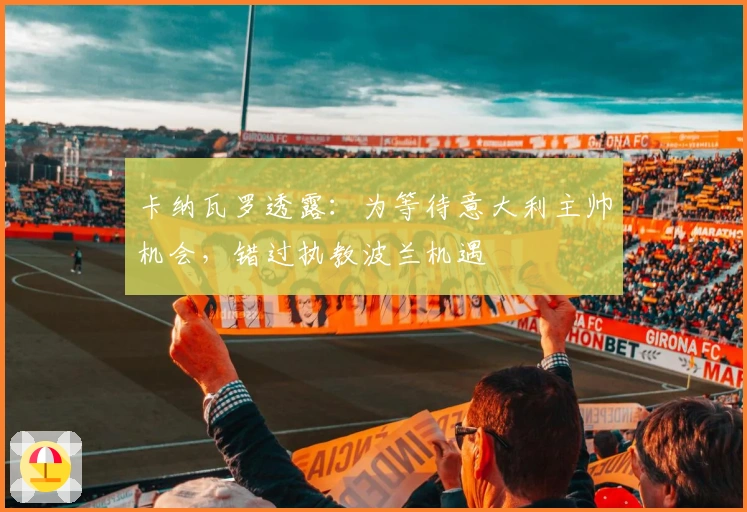 卡纳瓦罗透露：为等待意大利主帅机会，错过执教波兰机遇