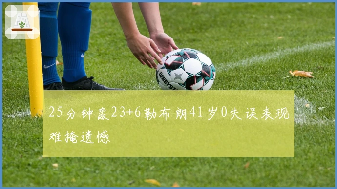 25分钟轰23+6勒布朗41岁0失误表现难掩遗憾